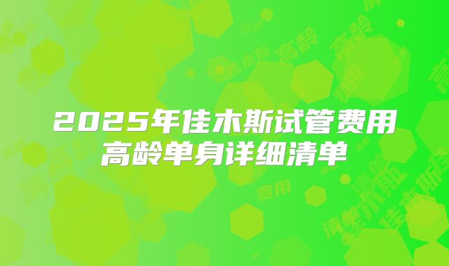 2025年佳木斯试管费用高龄单身详细清单