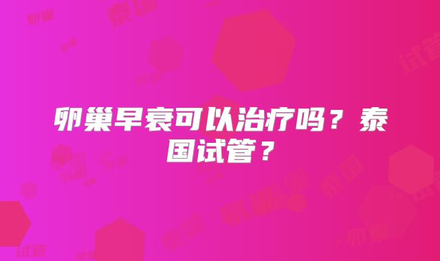 卵巢早衰可以治疗吗？泰国试管？
