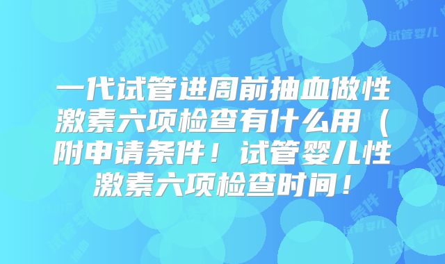一代试管进周前抽血做性激素六项检查有什么用（附申请条件！试管婴儿性激素六项检查时间！