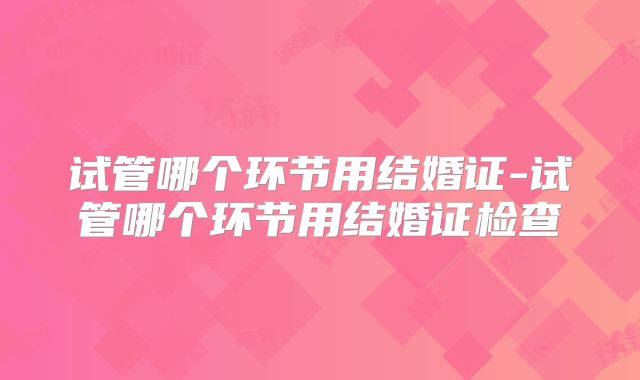 试管哪个环节用结婚证-试管哪个环节用结婚证检查