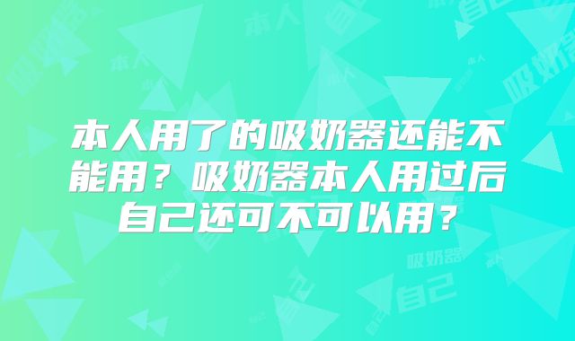本人用了的吸奶器还能不能用？吸奶器本人用过后自己还可不可以用？