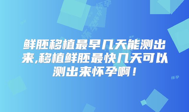 鲜胚移植最早几天能测出来,移植鲜胚最快几天可以测出来怀孕啊！