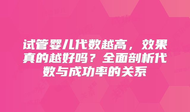 试管婴儿代数越高，效果真的越好吗？全面剖析代数与成功率的关系