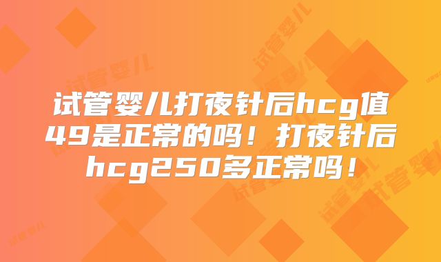 试管婴儿打夜针后hcg值49是正常的吗!打夜针后hcg250多正常吗!
