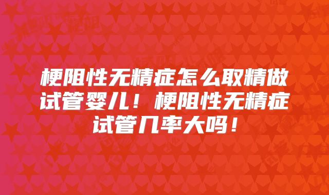 梗阻性无精症怎么取精做试管婴儿！梗阻性无精症试管几率大吗！