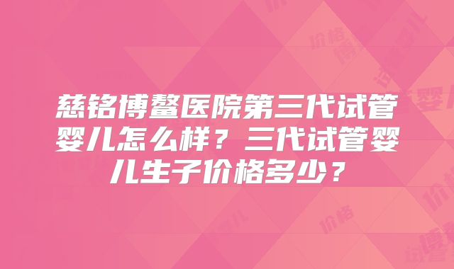 慈铭博鳌医院第三代试管婴儿怎么样？三代试管婴儿生子价格多少？