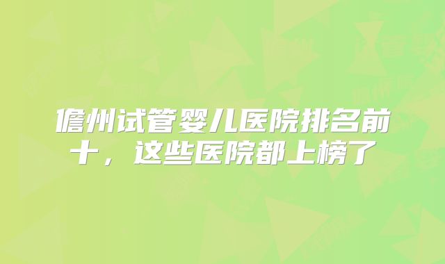 儋州试管婴儿医院排名前十，这些医院都上榜了