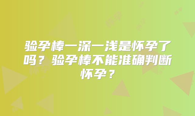 验孕棒一深一浅是怀孕了吗？验孕棒不能准确判断怀孕？