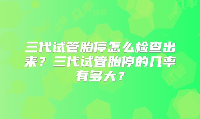 三代试管胎停怎么检查出来？三代试管胎停的几率有多大？