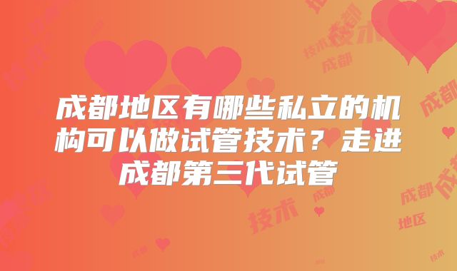 成都地区有哪些私立的机构可以做试管技术？走进成都第三代试管