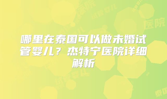 哪里在泰国可以做未婚试管婴儿？杰特宁医院详细解析