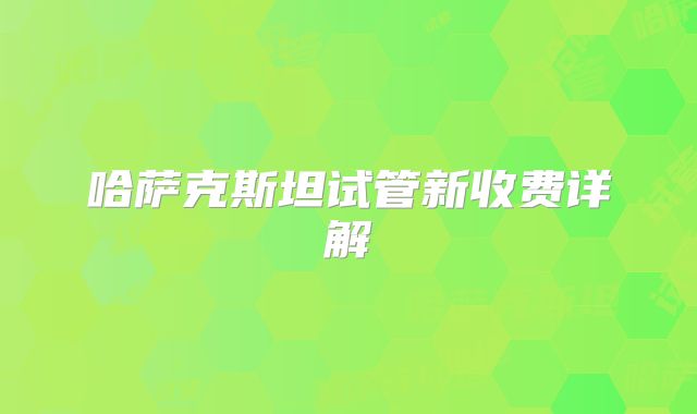 哈萨克斯坦试管新收费详解