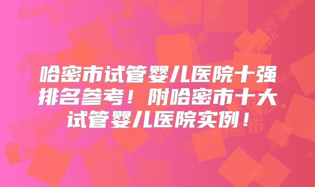 哈密市试管婴儿医院十强排名参考！附哈密市十大试管婴儿医院实例！