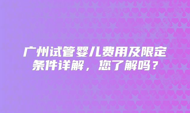 广州试管婴儿费用及限定条件详解，您了解吗？