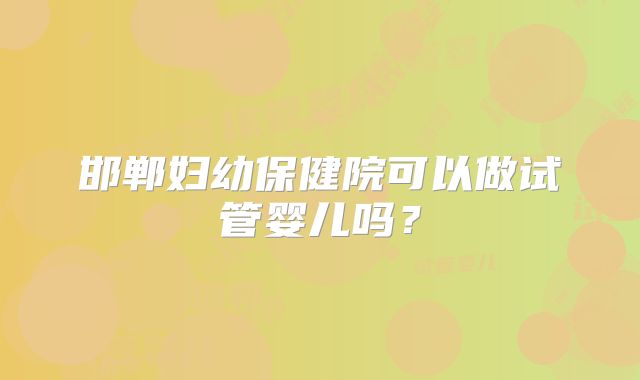 邯郸妇幼保健院可以做试管婴儿吗？