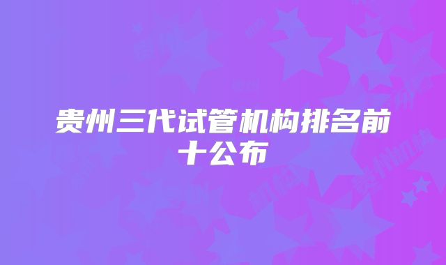 贵州三代试管机构排名前十公布