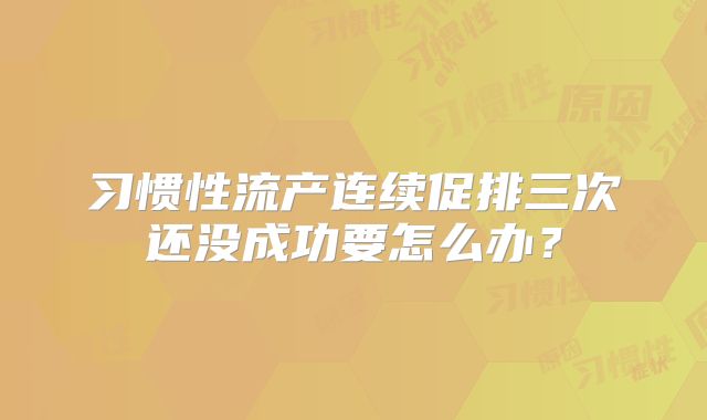 习惯性流产连续促排三次还没成功要怎么办？