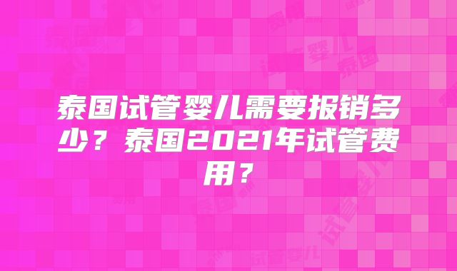 泰国试管婴儿需要报销多少？泰国2021年试管费用？