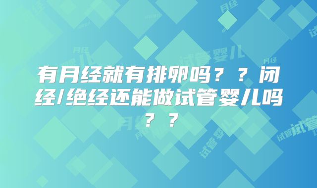有月经就有排卵吗？？闭经/绝经还能做试管婴儿吗？？