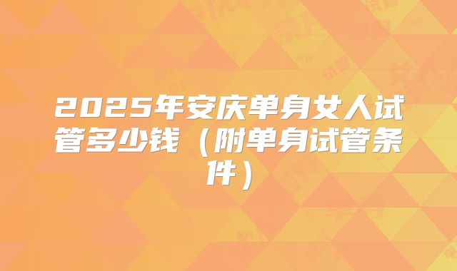 2025年安庆单身女人试管多少钱（附单身试管条件）