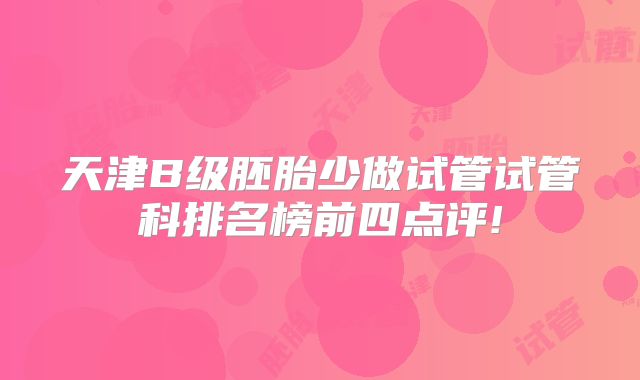 天津B级胚胎少做试管试管科排名榜前四点评!