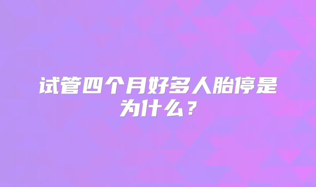 试管四个月好多人胎停是为什么？