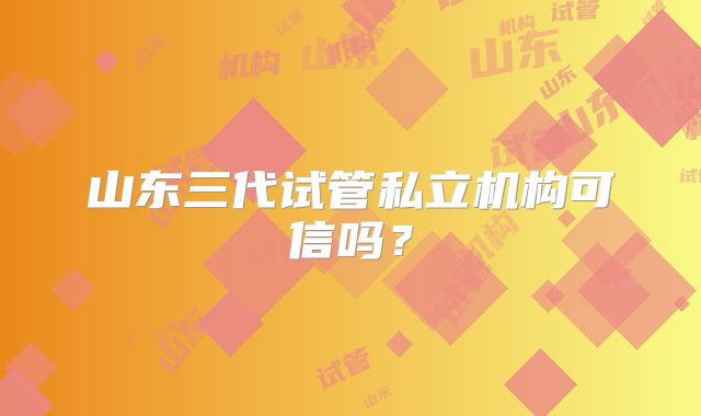 山东三代试管私立机构可信吗？