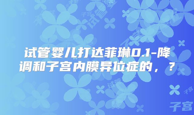 试管婴儿打达菲琳0.1-降调和子宫内膜异位症的，？