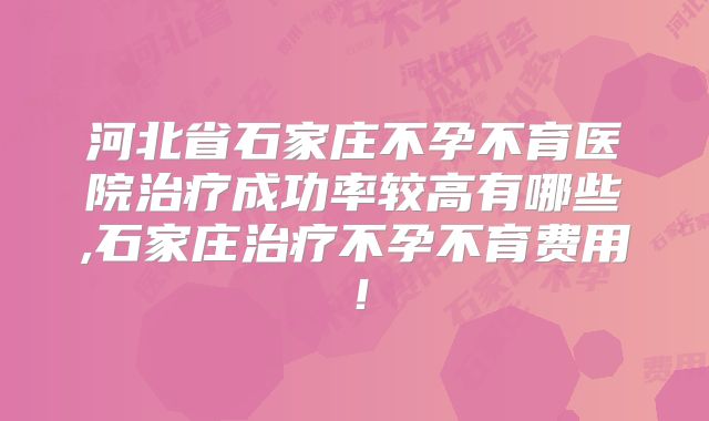 河北省石家庄不孕不育医院治疗成功率较高有哪些,石家庄治疗不孕不育费用！