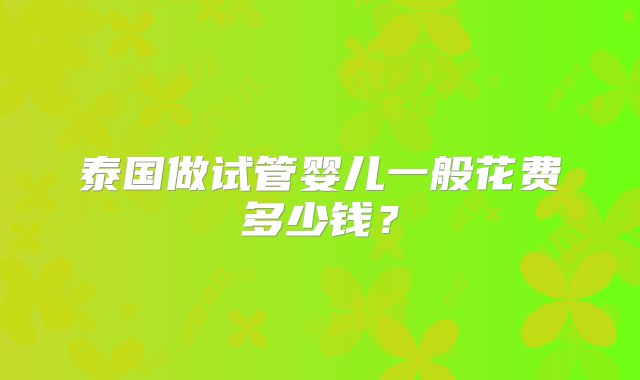 泰国做试管婴儿一般花费多少钱？