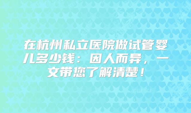 在杭州私立医院做试管婴儿多少钱:因人而异,一文带您了解清楚!