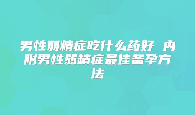 男性弱精症吃什么药好 内附男性弱精症最佳备孕方法