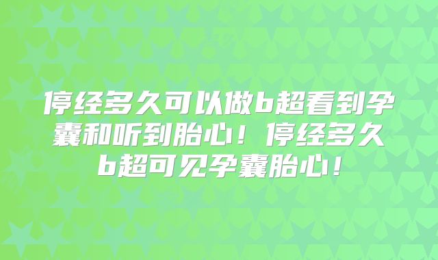 停经多久可以做b超看到孕囊和听到胎心！停经多久b超可见孕囊胎心！