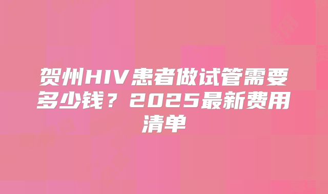 贺州HIV患者做试管需要多少钱？2025最新费用清单