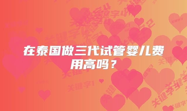 在泰国做三代试管婴儿费用高吗？