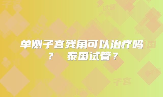 单侧子宫残角可以治疗吗？ 泰国试管？