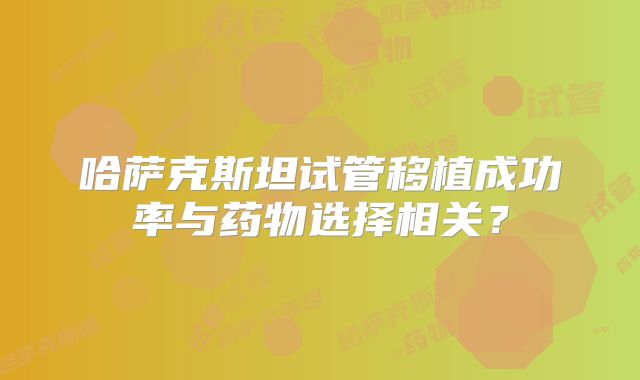 哈萨克斯坦试管移植成功率与药物选择相关?