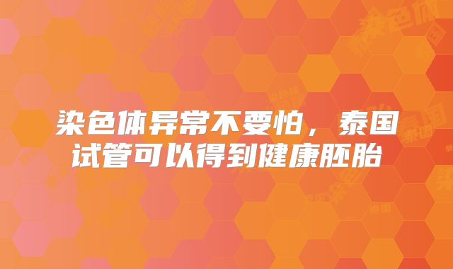 染色体异常不要怕，泰国试管可以得到健康胚胎