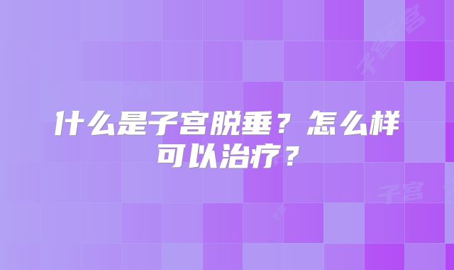什么是子宫脱垂？怎么样可以治疗？