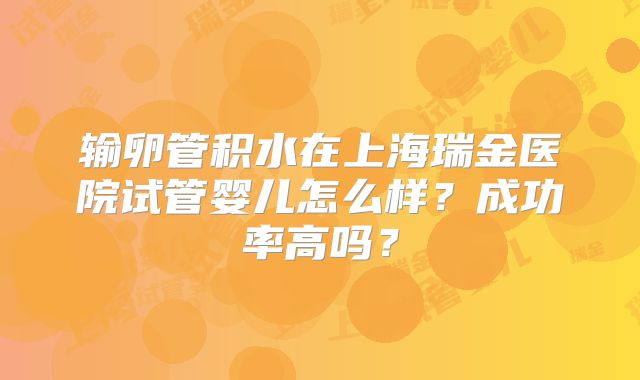 输卵管积水在上海瑞金医院试管婴儿怎么样？成功率高吗？
