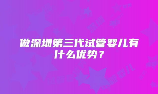 做深圳第三代试管婴儿有什么优势?