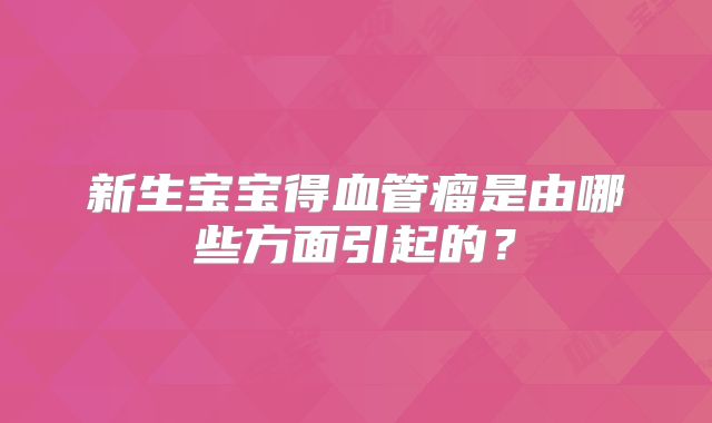 新生宝宝得血管瘤是由哪些方面引起的?