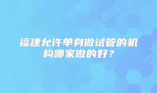 福建允许单身做试管的机构哪家做的好？
