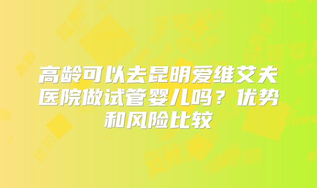 高龄可以去昆明爱维艾夫医院做试管婴儿吗？优势和风险比较