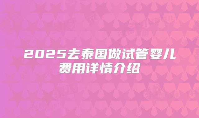 2025去泰国做试管婴儿费用详情介绍