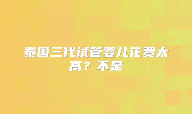泰国三代试管婴儿花费太高？不是