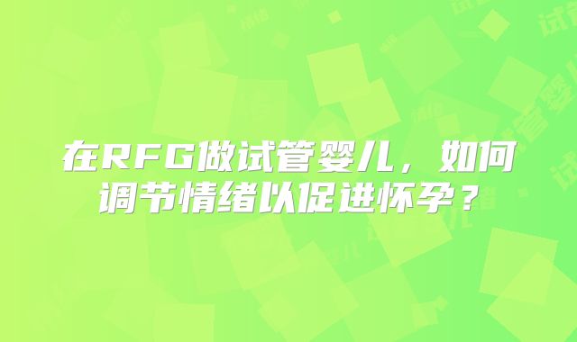 在RFG做试管婴儿，如何调节情绪以促进怀孕？