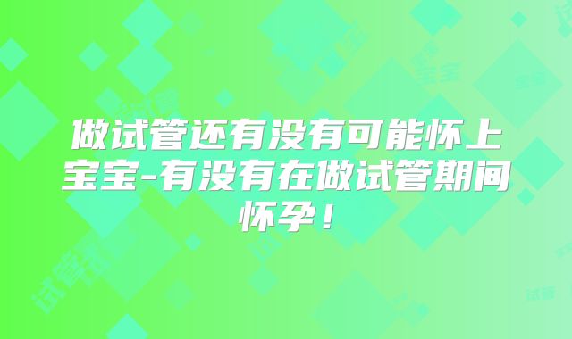 做试管还有没有可能怀上宝宝-有没有在做试管期间怀孕!