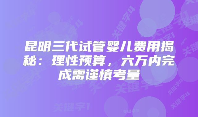 昆明三代试管婴儿费用揭秘:理性预算,六万内完成需谨慎考量