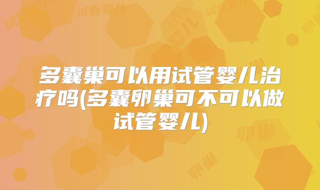 多囊巢可以用试管婴儿治疗吗(多囊卵巢可不可以做试管婴儿)